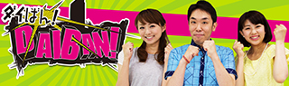 週末情報バラエティー『ダイばん！』毎週土曜日夕方4:54〜5:30
