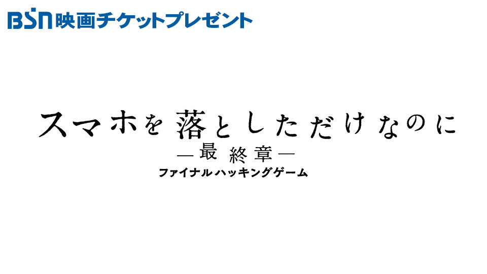 BSN映画チケットプレゼント『スマホを落としただけなのに ～最終章～ ファイナル ハッキング ゲーム』