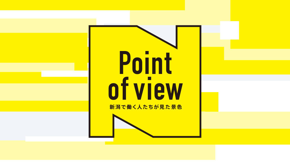 Point of view ～新潟で働く人たちが見た景色～